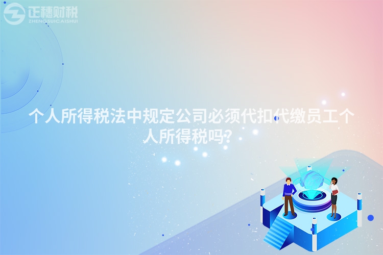 个人所得税法中规定公司必须代扣代缴员工个人所得税吗？