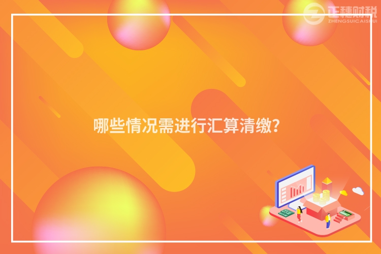 哪些情况需进行汇算清缴？