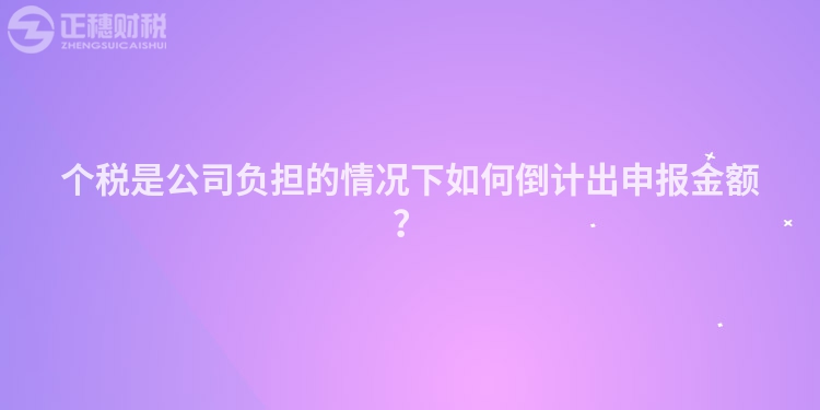 个税是公司负担的情况下如何倒计出申报金额？