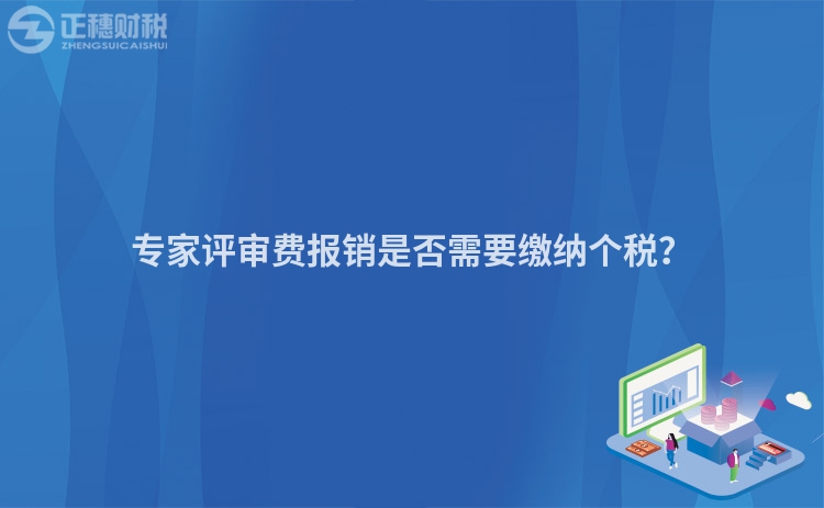 专家评审费报销是否需要缴纳个税？